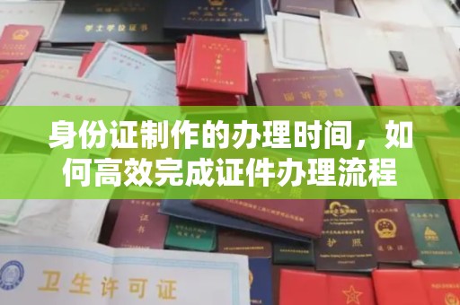 东乡族身份证制作的办理时间，如何高效完成证件办理流程